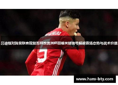 吕迪格对阵曼联表现复苏释放美洲杯回暖关键信号解读赛场态势与战术价值