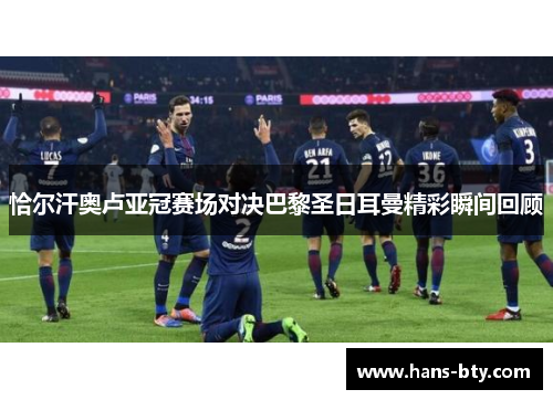 恰尔汗奥卢亚冠赛场对决巴黎圣日耳曼精彩瞬间回顾 恰尔汗奥卢亚冠赛场对决巴黎圣日耳曼精彩瞬间回顾