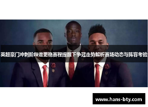 英超豪门冲刺阶段谁更稳赛程提醒下争冠走势解析赛场动态与阵容考验 英超豪门冲刺阶段谁更稳赛程提醒下争冠走势解析赛场动态与阵容考验