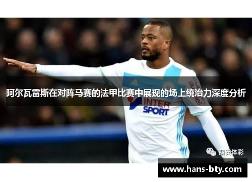 阿尔瓦雷斯在对阵马赛的法甲比赛中展现的场上统治力深度分析 阿尔瓦雷斯在对阵马赛的法甲比赛中展现的场上统治力深度分析