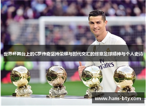 世界杯舞台上的C罗传奇坚持荣耀与时代交汇的终章足球精神与个人史诗
