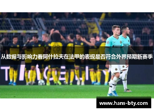 从数据与影响力看阿什拉夫在法甲的表现是否符合外界预期新赛季