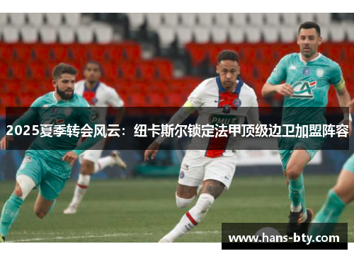 2025夏季转会风云：纽卡斯尔锁定法甲顶级边卫加盟阵容