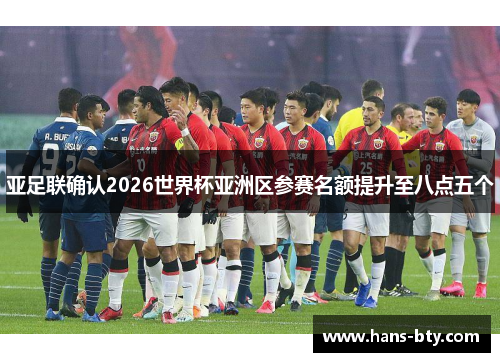 亚足联确认2026世界杯亚洲区参赛名额提升至八点五个 亚足联确认2026世界杯亚洲区参赛名额提升至八点五个