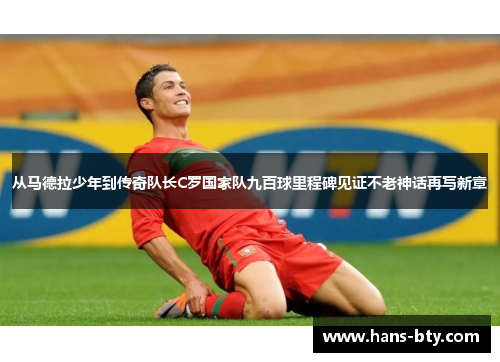 从马德拉少年到传奇队长C罗国家队九百球里程碑见证不老神话再写新章