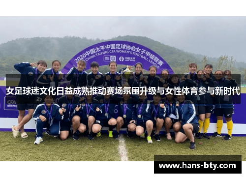 女足球迷文化日益成熟推动赛场氛围升级与女性体育参与新时代 女足球迷文化日益成熟推动赛场氛围升级与女性体育参与新时代