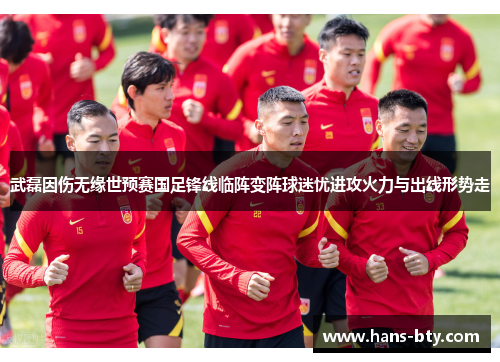 武磊因伤无缘世预赛国足锋线临阵变阵球迷忧进攻火力与出线形势走 武磊因伤无缘世预赛国足锋线临阵变阵球迷忧进攻火力与出线形势走
