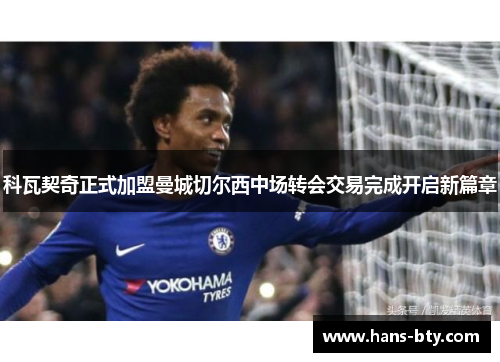 科瓦契奇正式加盟曼城切尔西中场转会交易完成开启新篇章 科瓦契奇正式加盟曼城切尔西中场转会交易完成开启新篇章