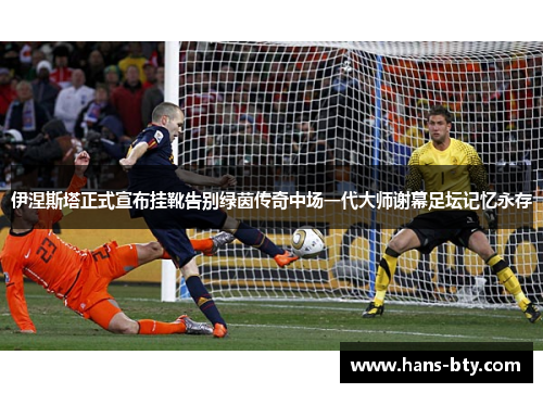 伊涅斯塔正式宣布挂靴告别绿茵传奇中场一代大师谢幕足坛记忆永存