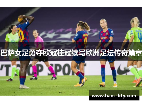 巴萨女足勇夺欧冠桂冠续写欧洲足坛传奇篇章 巴萨女足勇夺欧冠桂冠续写欧洲足坛传奇篇章