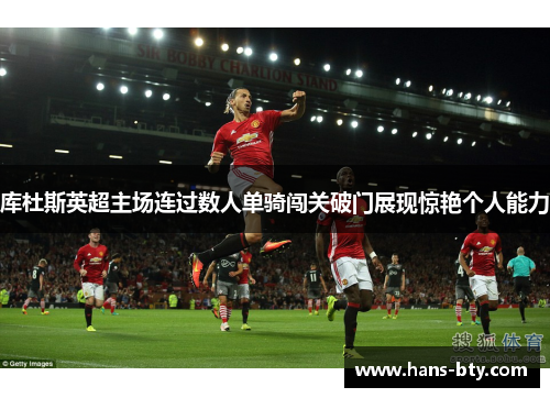 库杜斯英超主场连过数人单骑闯关破门展现惊艳个人能力