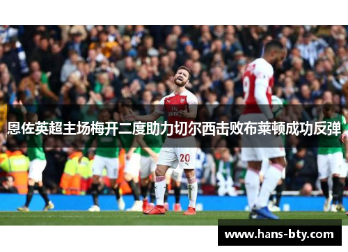 恩佐英超主场梅开二度助力切尔西击败布莱顿成功反弹