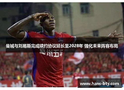 曼城与刘易斯完成续约协议延长至2028年 强化未来阵容布局 曼城与刘易斯完成续约协议延长至2028年 强化未来阵容布局