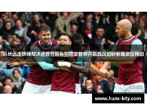 队长远走铁锤帮沃德普劳斯告别南安普顿开启西汉姆联新篇章征程启