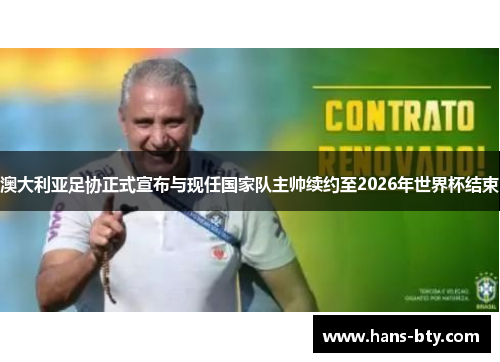 澳大利亚足协正式宣布与现任国家队主帅续约至2026年世界杯结束