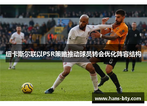 纽卡斯尔联以PSR策略推动球员转会优化阵容结构