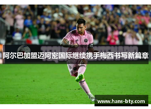 阿尔巴加盟迈阿密国际继续携手梅西书写新篇章
