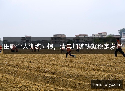 田野个人训练习惯，清晨加练铸就稳定发挥