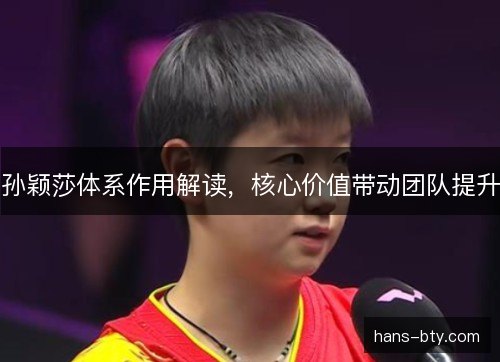 孙颖莎体系作用解读，核心价值带动团队提升