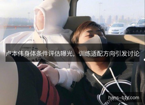 卢本伟身体条件评估曝光，训练适配方向引发讨论